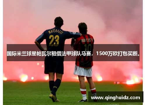 国际米兰球星帕瓦尔租借法甲球队马赛，1500万欧打包买断。